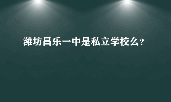 潍坊昌乐一中是私立学校么？