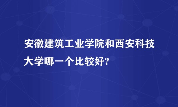 安徽建筑工业学院和西安科技大学哪一个比较好?