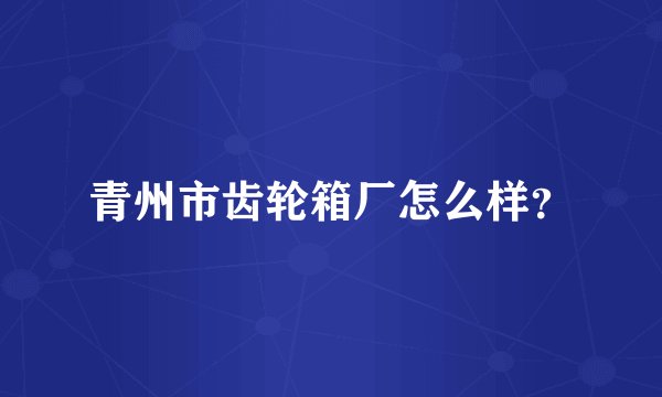 青州市齿轮箱厂怎么样？