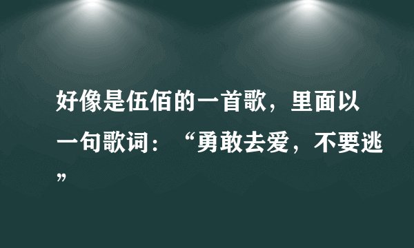 好像是伍佰的一首歌，里面以一句歌词：“勇敢去爱，不要逃”