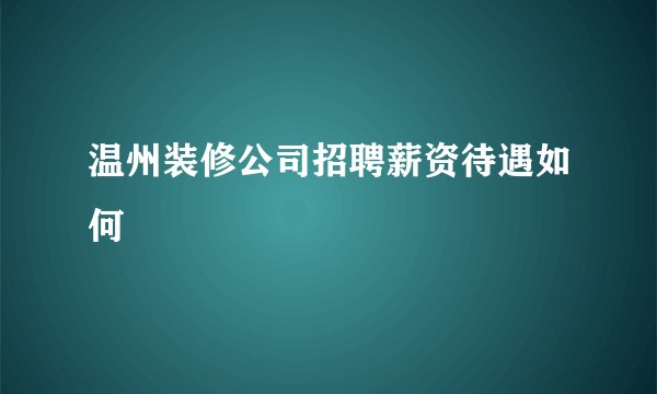 温州装修公司招聘薪资待遇如何
