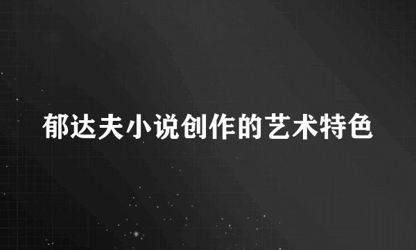 郁达夫小说创作的艺术特色