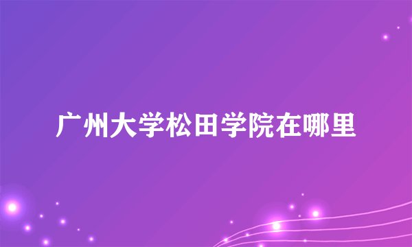 广州大学松田学院在哪里
