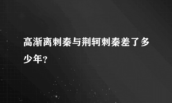 高渐离刺秦与荆轲刺秦差了多少年？