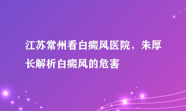 江苏常州看白癜风医院，朱厚长解析白癜风的危害