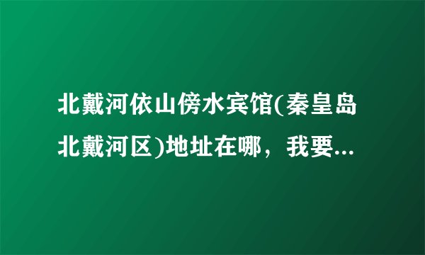 北戴河依山傍水宾馆(秦皇岛北戴河区)地址在哪，我要去那里办事