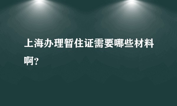 上海办理暂住证需要哪些材料啊？