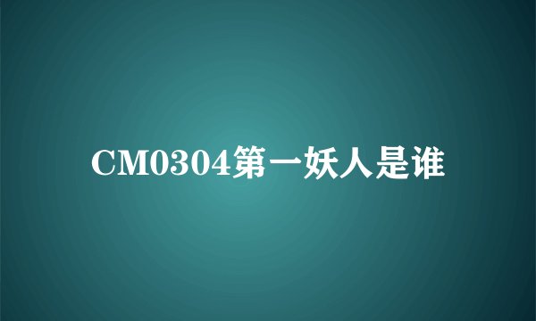 CM0304第一妖人是谁