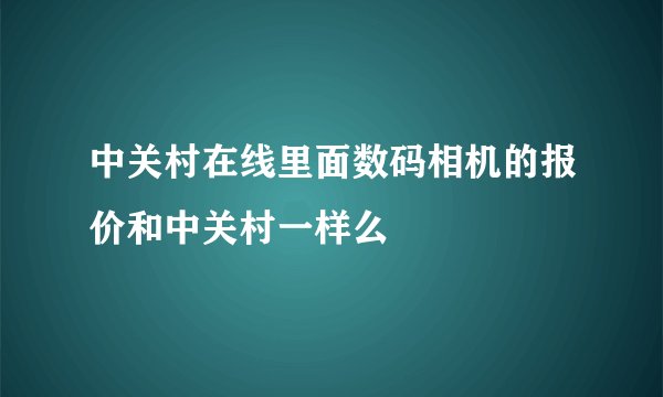 中关村在线里面数码相机的报价和中关村一样么