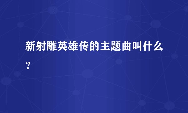 新射雕英雄传的主题曲叫什么？
