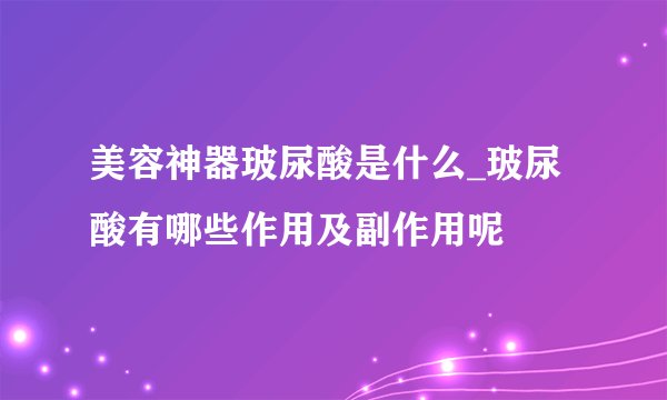 美容神器玻尿酸是什么_玻尿酸有哪些作用及副作用呢