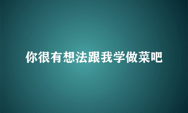 你很有想法跟我学做菜吧