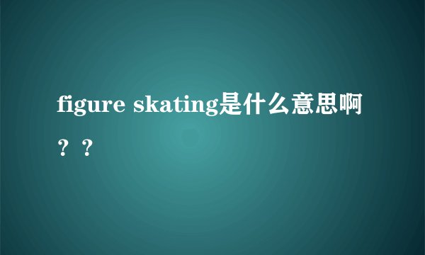 figure skating是什么意思啊??