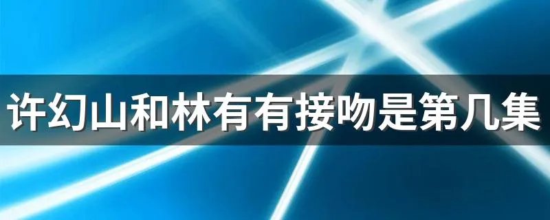 许幻山和林有有接吻是第几集 三十而已许幻山林有有什么时候接吻