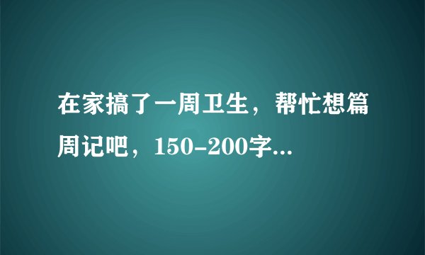 在家搞了一周卫生，帮忙想篇周记吧，150-200字就好了？