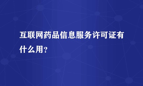 互联网药品信息服务许可证有什么用？