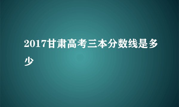 2017甘肃高考三本分数线是多少