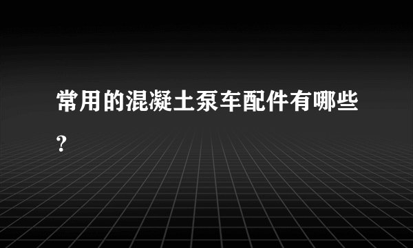 常用的混凝土泵车配件有哪些？
