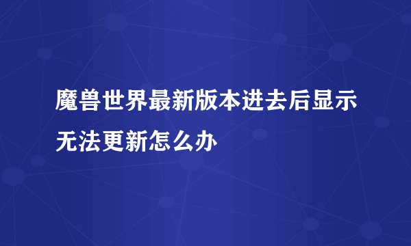 魔兽世界最新版本进去后显示无法更新怎么办