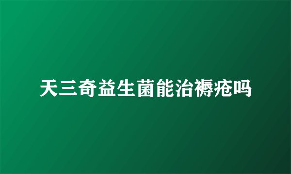 天三奇益生菌能治褥疮吗