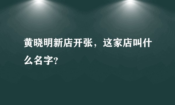黄晓明新店开张，这家店叫什么名字？