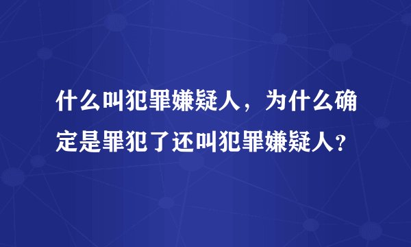 什么叫犯罪嫌疑人，为什么确定是罪犯了还叫犯罪嫌疑人？