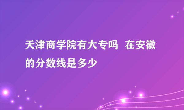 天津商学院有大专吗  在安徽的分数线是多少