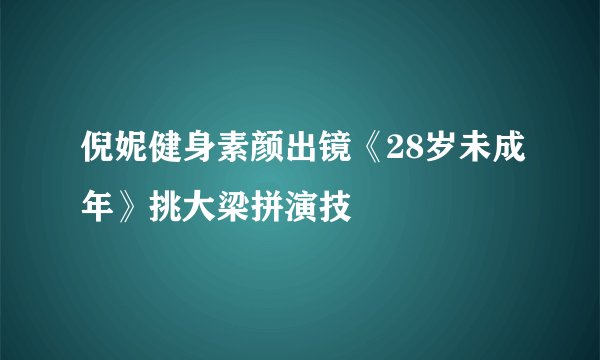 倪妮健身素颜出镜《28岁未成年》挑大梁拼演技