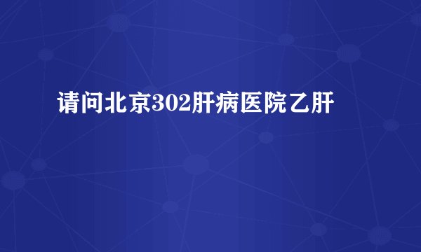 请问北京302肝病医院乙肝