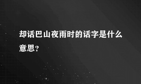 却话巴山夜雨时的话字是什么意思？
