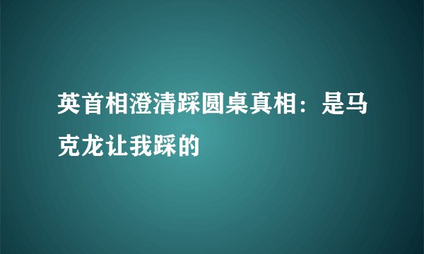 英首相澄清踩圆桌真相:是马克龙让我踩的