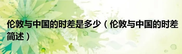 伦敦与中国的时差是多少（伦敦与中国的时差简述）