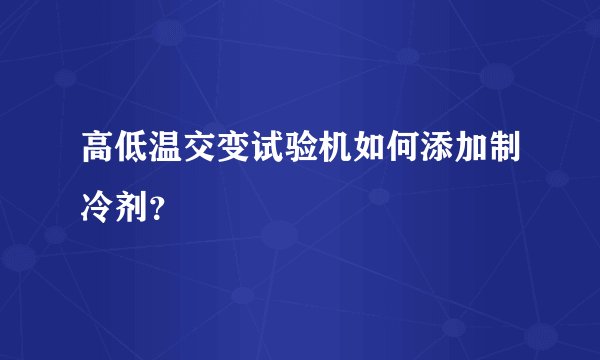 高低温交变试验机如何添加制冷剂？