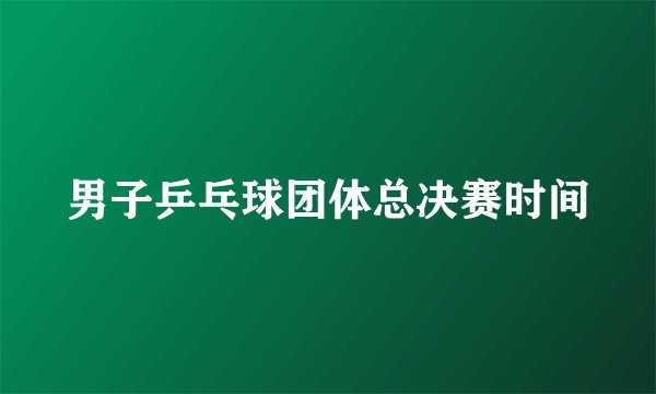 男子乒乓球团体总决赛时间