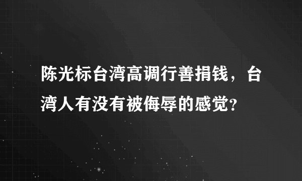 陈光标台湾高调行善捐钱，台湾人有没有被侮辱的感觉？