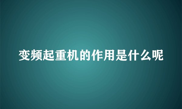 变频起重机的作用是什么呢