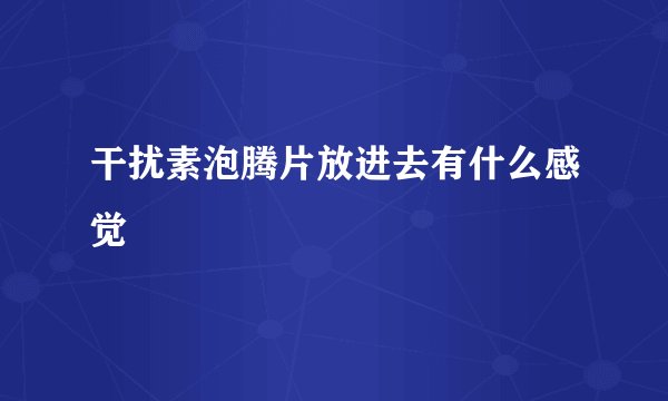 干扰素泡腾片放进去有什么感觉