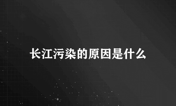 长江污染的原因是什么
