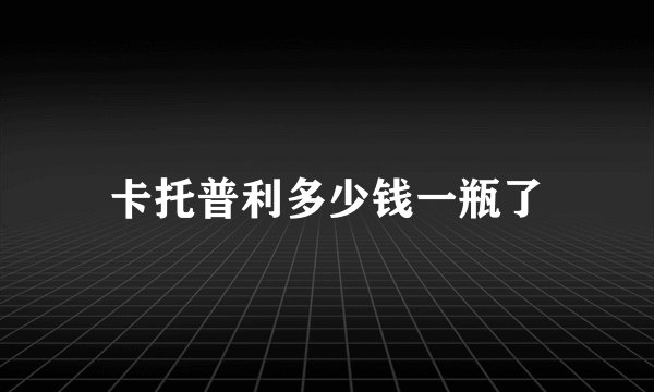卡托普利多少钱一瓶了