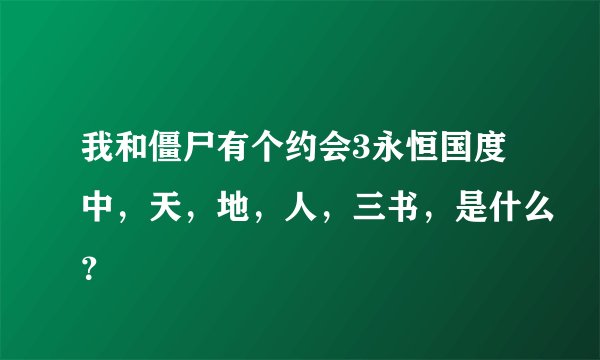 我和僵尸有个约会3永恒国度中，天，地，人，三书，是什么？