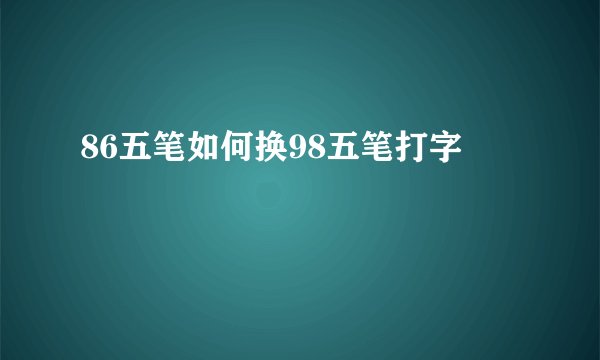 86五笔如何换98五笔打字