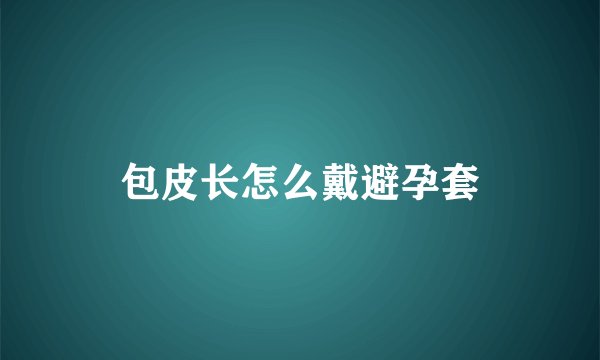 包皮长怎么戴避孕套