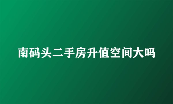 南码头二手房升值空间大吗