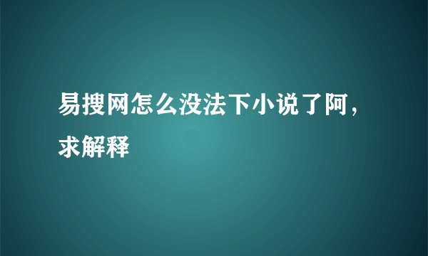 易搜网怎么没法下小说了阿，求解释