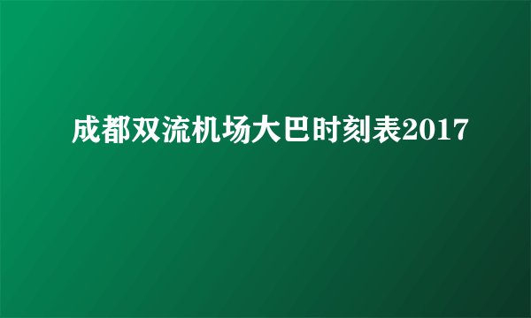 成都双流机场大巴时刻表2017