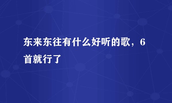 东来东往有什么好听的歌,6首就行了