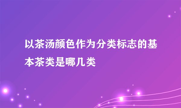 以茶汤颜色作为分类标志的基本茶类是哪几类