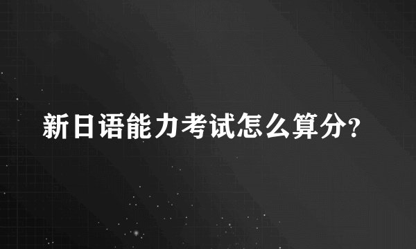 新日语能力考试怎么算分？