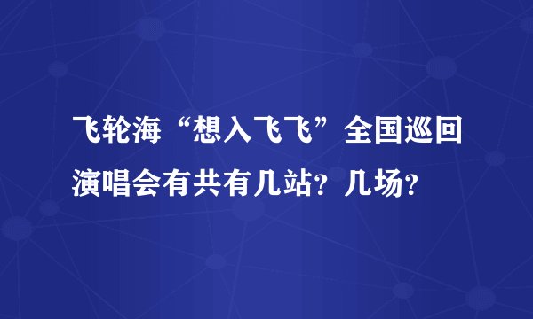 飞轮海“想入飞飞”全国巡回演唱会有共有几站？几场？