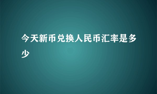 今天新币兑换人民币汇率是多少